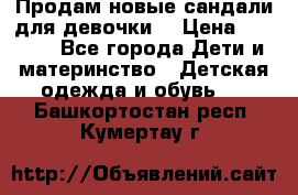 Продам новые сандали для девочки  › Цена ­ 3 500 - Все города Дети и материнство » Детская одежда и обувь   . Башкортостан респ.,Кумертау г.